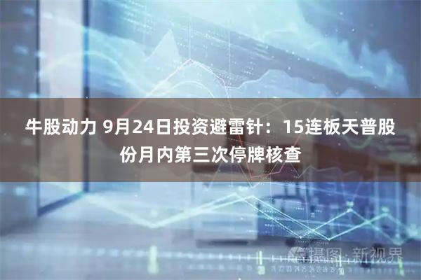 牛股动力 9月24日投资避雷针：15连板天普股份月内第三次停牌核查