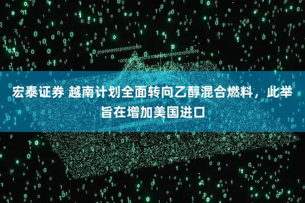 宏泰证券 越南计划全面转向乙醇混合燃料，此举旨在增加美国进口