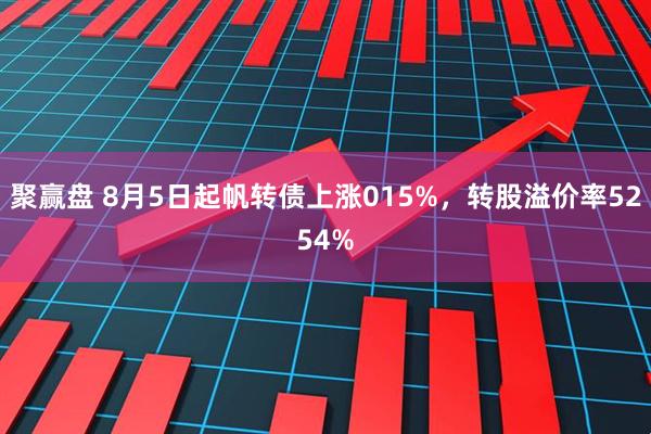 聚赢盘 8月5日起帆转债上涨015%，转股溢价率5254%