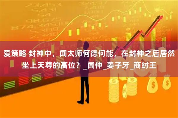 爱策略 封神中，闻太师何德何能，在封神之后居然坐上天尊的高位？_闻仲_姜子牙_商纣王