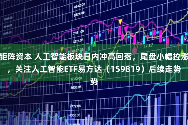 钜阵资本 人工智能板块日内冲高回落,尾盘小幅拉涨,关注人工智能ETF易方达(159819)后续走势
