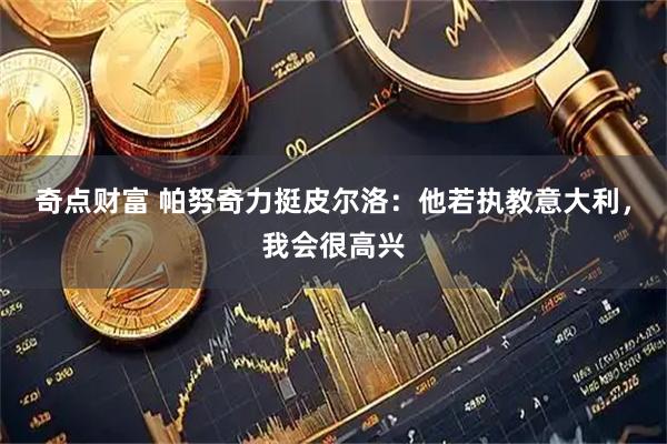 奇点财富 帕努奇力挺皮尔洛：他若执教意大利，我会很高兴