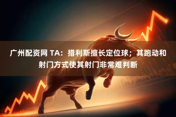 广州配资网 TA：措利斯擅长定位球；其跑动和射门方式使其射门非常难判断