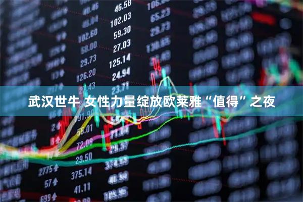 武汉世牛 女性力量绽放欧莱雅“值得”之夜