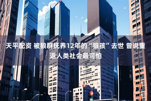 天平配资 被狼群抚养12年的“狼孩”去世 曾说重返人类社会最可怕