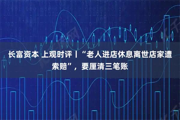 长富资本 上观时评丨“老人进店休息离世店家遭索赔”,要厘清三笔账