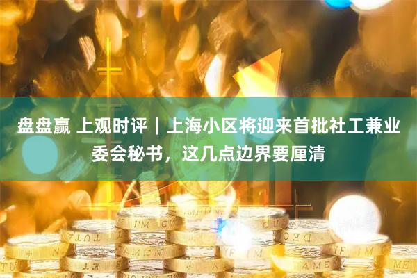 盘盘赢 上观时评|上海小区将迎来首批社工兼业委会秘书,这几点边界要厘清