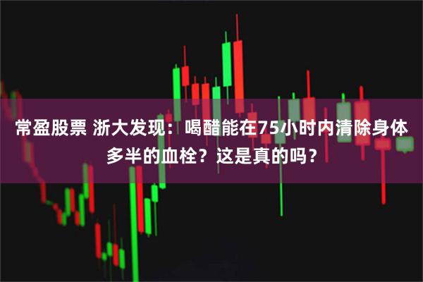 常盈股票 浙大发现：喝醋能在75小时内清除身体多半的血栓？这是真的吗？
